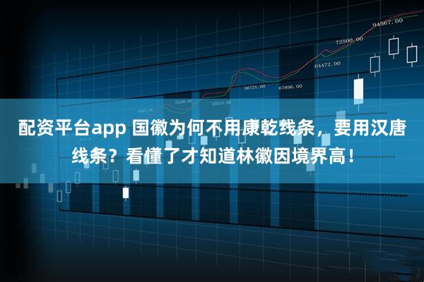 配资平台app 国徽为何不用康乾线条，要用汉唐线条？看懂了才知道林徽因境界高！