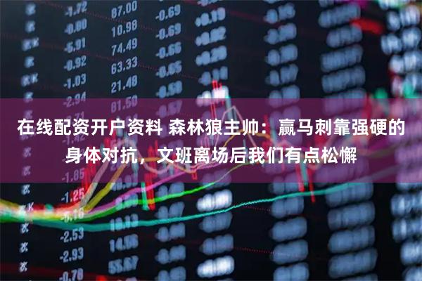 在线配资开户资料 森林狼主帅：赢马刺靠强硬的身体对抗，文班离场后我们有点松懈