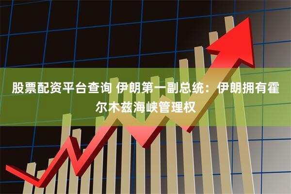 股票配资平台查询 伊朗第一副总统：伊朗拥有霍尔木兹海峡管理权