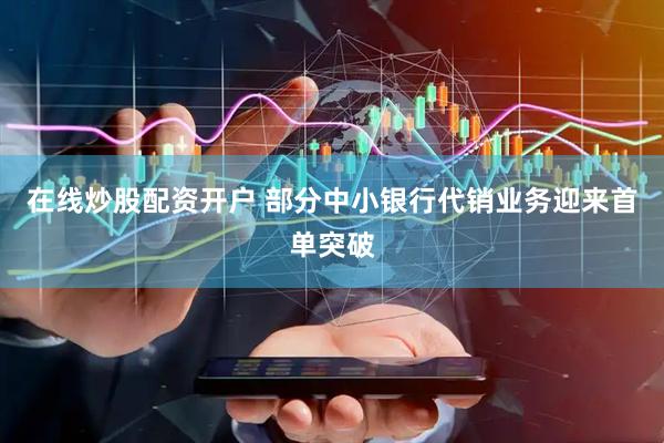 在线炒股配资开户 部分中小银行代销业务迎来首单突破