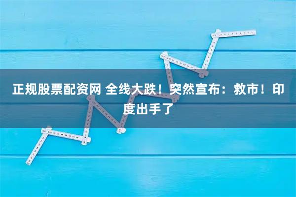 正规股票配资网 全线大跌！突然宣布：救市！印度出手了