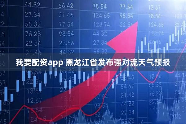 我要配资app 黑龙江省发布强对流天气预报