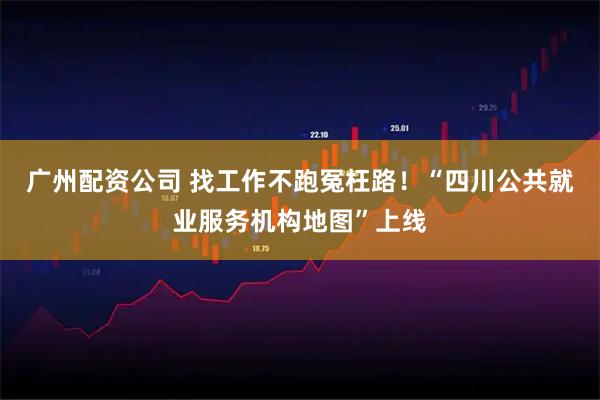 广州配资公司 找工作不跑冤枉路!“四川公共就业服务机构地图”上线