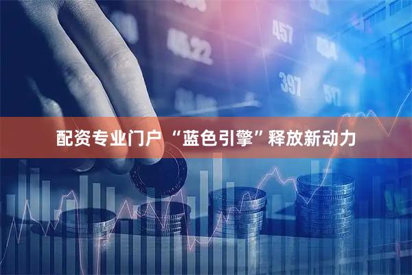 配资专业门户 “蓝色引擎”释放新动力
