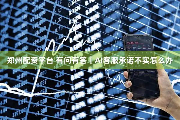 郑州配资平台 有问有答｜AI客服承诺不实怎么办