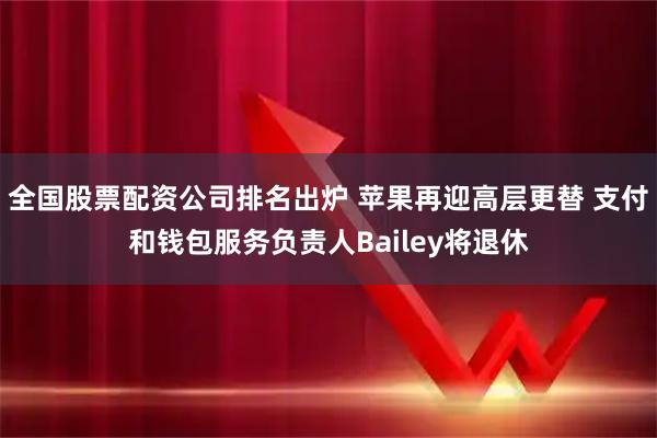 全国股票配资公司排名出炉 苹果再迎高层更替 支付和钱包服务负责人Bailey将退休