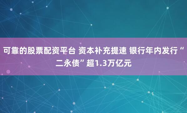 可靠的股票配资平台 资本补充提速 银行年内发行“二永债”超1.3万亿元